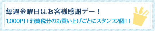 毎週金曜日はお客様感謝デー！1,000円＋消費税分のお買い上げごとにスタンプ2個！！